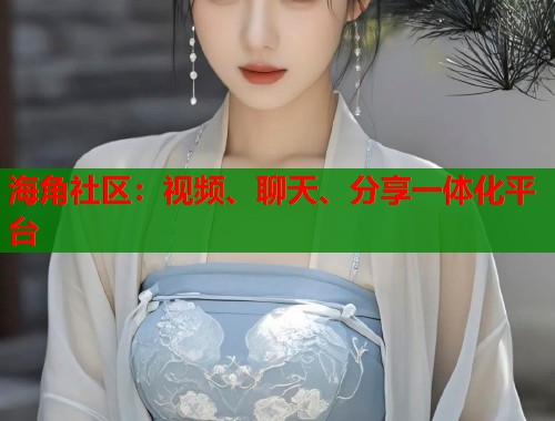 海角社区：视频、聊天、分享一体化平台  第2张