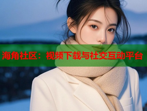 海角社区：视频下载与社交互动平台  第2张