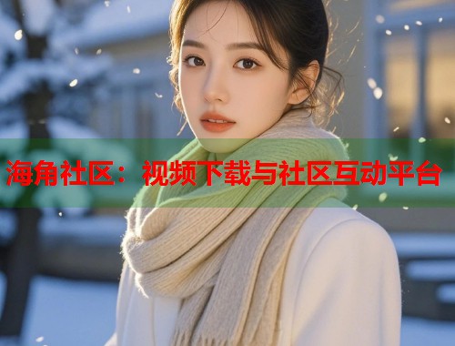 海角社区：视频下载与社区互动平台  第1张