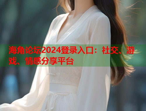 海角论坛2024登录入口：社交、游戏、情感分享平台  第1张