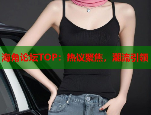 海角论坛TOP：热议聚焦，潮流引领  第1张