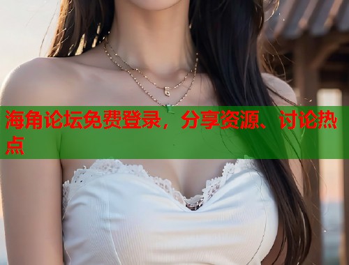 海角论坛免费登录，分享资源、讨论热点  第1张