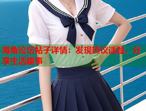 海角论坛帖子详情：发现热议话题，分享生活趣事  第1张