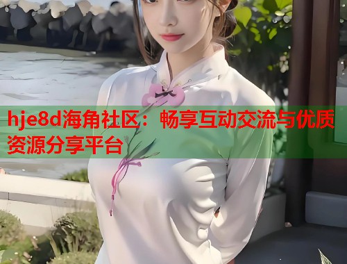 hje8d海角社区：畅享互动交流与优质资源分享平台  第1张