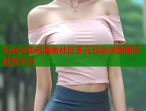 hjedd康母海角社区多元互动兴趣圈子社交平台  第1张