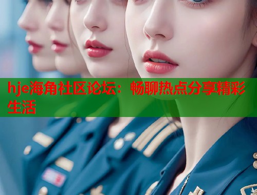 hje海角社区论坛：畅聊热点分享精彩生活  第1张