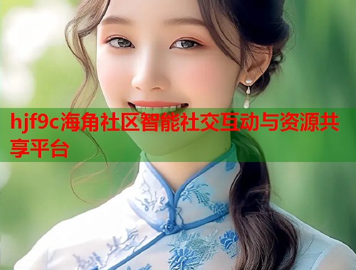 hjf9c海角社区智能社交互动与资源共享平台  第2张