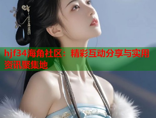 hjf34海角社区：精彩互动分享与实用资讯聚集地  第1张
