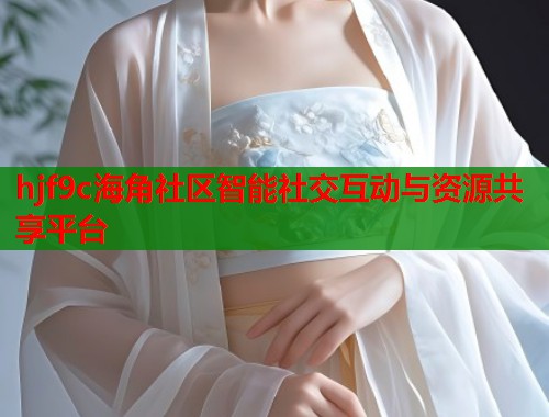 hjf9c海角社区智能社交互动与资源共享平台  第1张