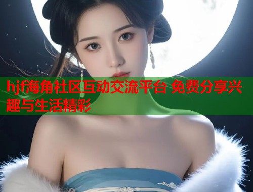 hjf海角社区互动交流平台 免费分享兴趣与生活精彩  第1张