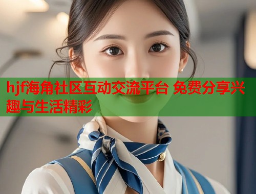 hjf海角社区互动交流平台 免费分享兴趣与生活精彩  第2张
