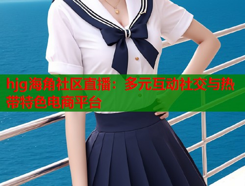 hjg海角社区直播：多元互动社交与热带特色电商平台  第2张