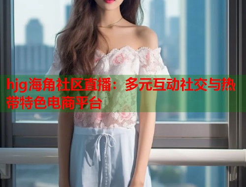 hjg海角社区直播：多元互动社交与热带特色电商平台  第1张