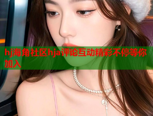 hj海角社区hja评论互动精彩不停等你加入  第1张