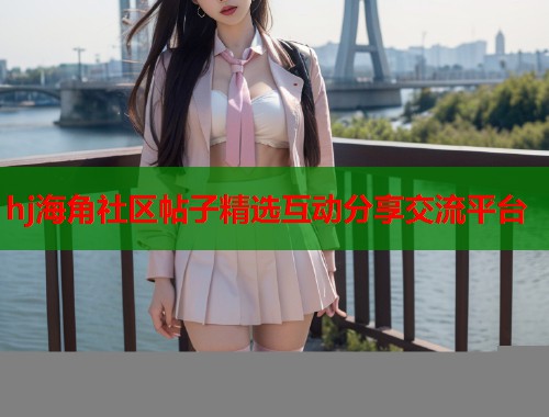 hj海角社区帖子精选互动分享交流平台  第1张