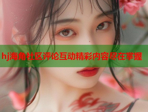 hj海角社区评论互动精彩内容尽在掌握  第1张