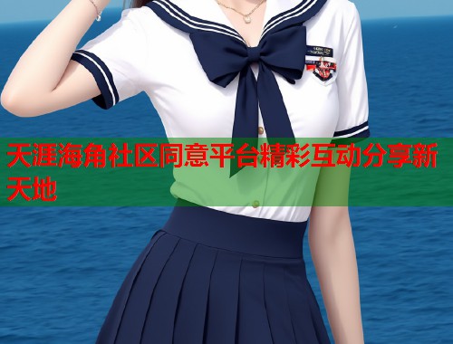 天涯海角社区同意平台精彩互动分享新天地  第1张