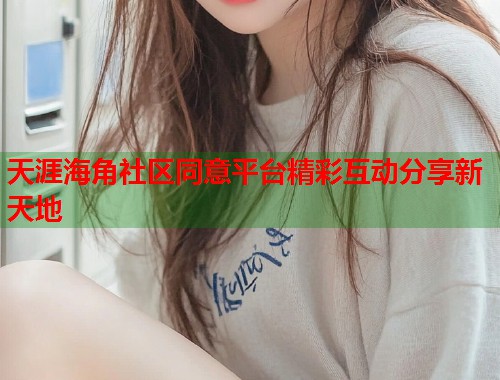 天涯海角社区同意平台精彩互动分享新天地  第2张