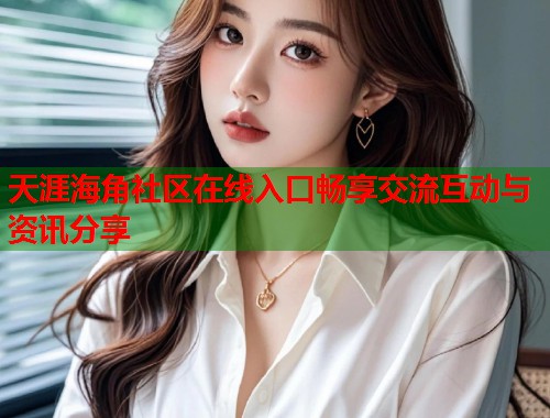 天涯海角社区在线入口畅享交流互动与资讯分享  第2张