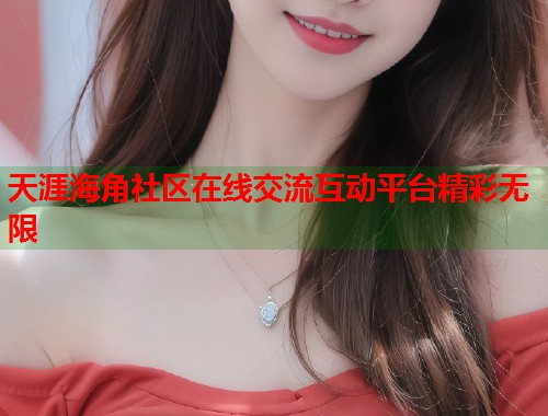 天涯海角社区在线交流互动平台精彩无限  第2张