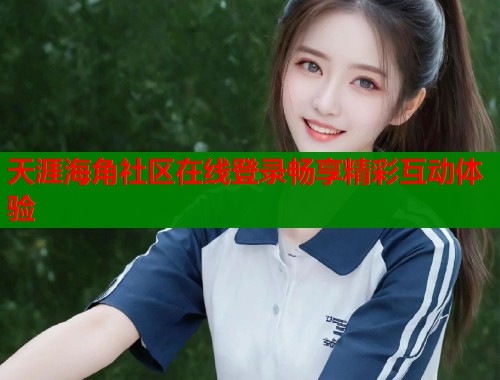 天涯海角社区在线登录畅享精彩互动体验  第1张