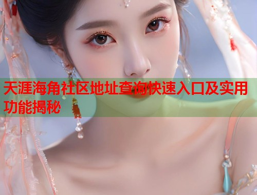 天涯海角社区地址查询快速入口及实用功能揭秘  第1张