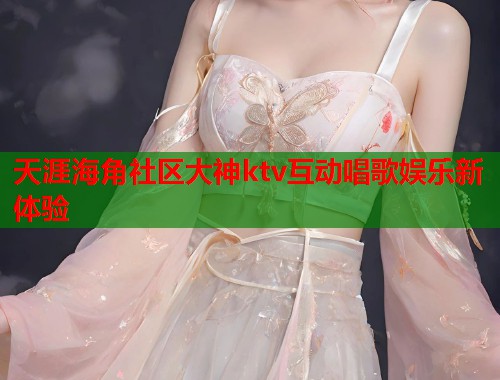 天涯海角社区大神ktv互动唱歌娱乐新体验  第1张