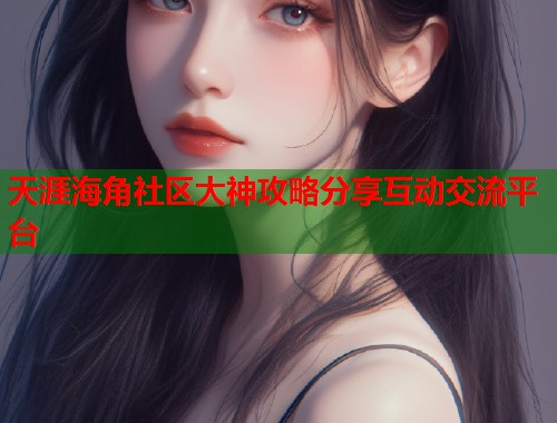 天涯海角社区大神攻略分享互动交流平台  第2张