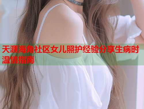 天涯海角社区女儿照护经验分享生病时温情指南  第1张
