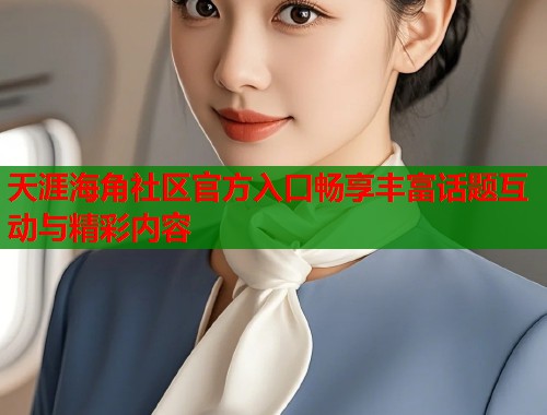 天涯海角社区官方入口畅享丰富话题互动与精彩内容  第1张