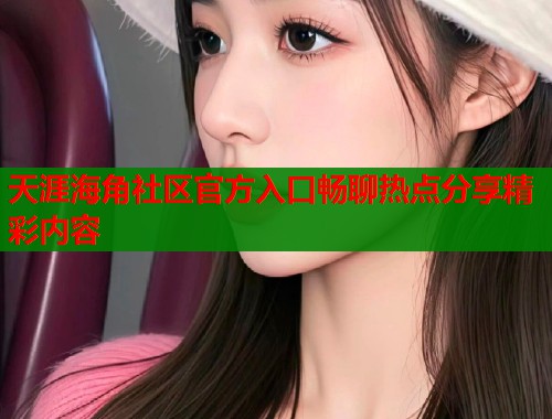 天涯海角社区官方入口畅聊热点分享精彩内容  第2张