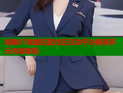 海角07智能匹配社区互动平台畅享多元内容体验  第1张