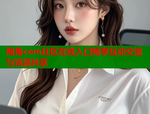 海角com社区在线入口畅享互动交流与资源共享  第2张