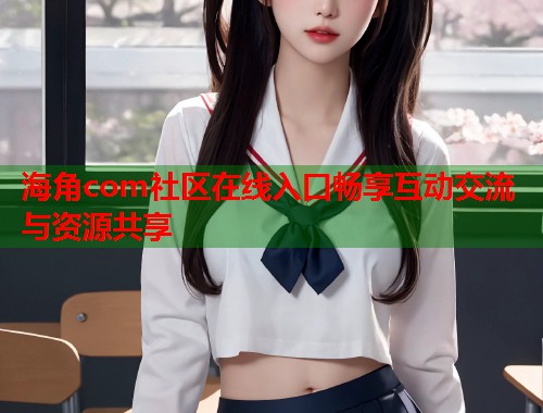 海角com社区在线入口畅享互动交流与资源共享  第1张