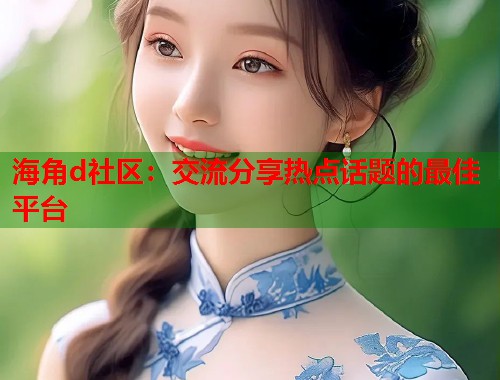 海角d社区：交流分享热点话题的最佳平台  第1张