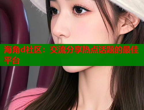 海角d社区：交流分享热点话题的最佳平台  第2张