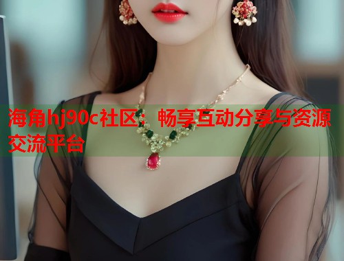 海角hj90c社区：畅享互动分享与资源交流平台  第1张
