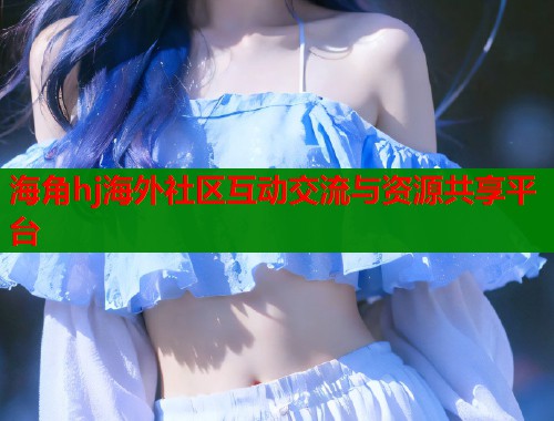 海角hj海外社区互动交流与资源共享平台  第1张