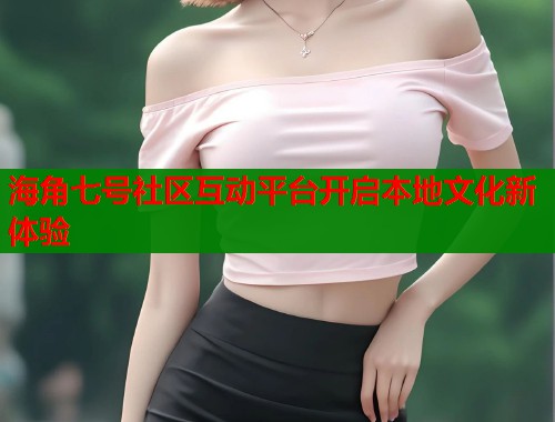 海角七号社区互动平台开启本地文化新体验  第1张
