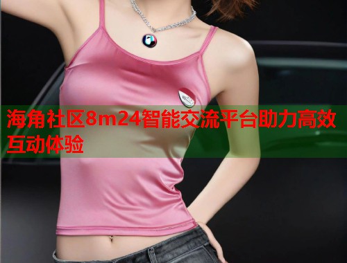 海角社区8m24智能交流平台助力高效互动体验  第1张