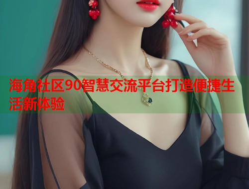 海角社区90智慧交流平台打造便捷生活新体验  第1张
