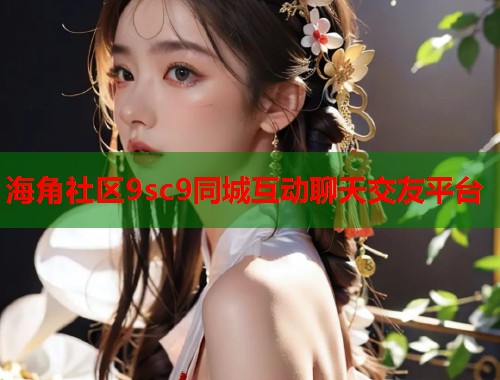 海角社区9sc9同城互动聊天交友平台  第1张