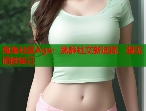 海角社区Age：熟龄社交新选择，遇见同龄知己  第2张