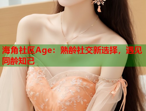 海角社区Age：熟龄社交新选择，遇见同龄知己  第1张