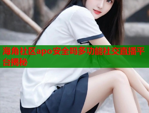 海角社区apo安全吗多功能社交直播平台揭秘  第1张