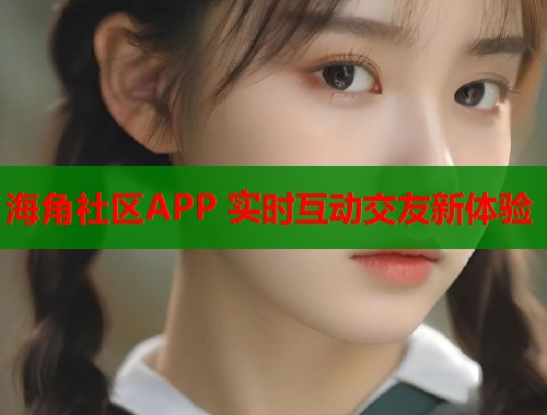 海角社区APP 实时互动交友新体验  第1张