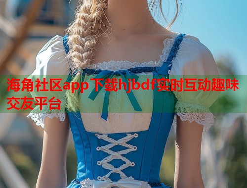 海角社区app下载hjbdf实时互动趣味交友平台  第2张