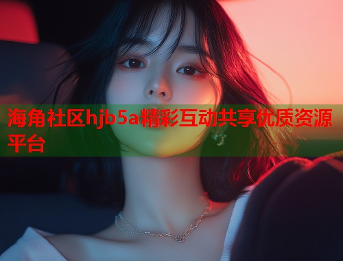 海角社区hjb5a精彩互动共享优质资源平台  第1张