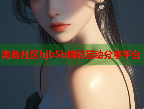 海角社区hjb5b精彩互动分享平台  第2张