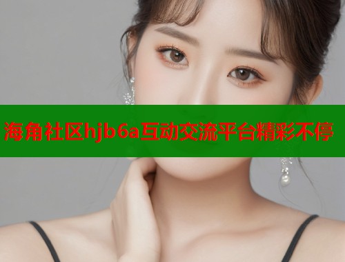 海角社区hjb6a互动交流平台精彩不停  第1张